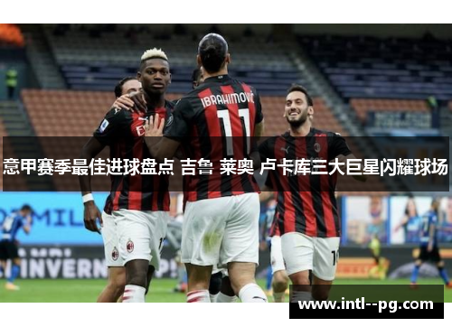 意甲赛季最佳进球盘点 吉鲁 莱奥 卢卡库三大巨星闪耀球场