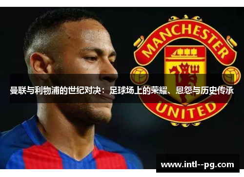 曼联与利物浦的世纪对决：足球场上的荣耀、恩怨与历史传承