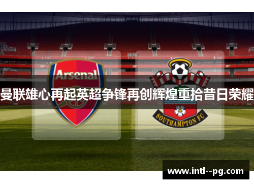 曼联雄心再起英超争锋再创辉煌重拾昔日荣耀