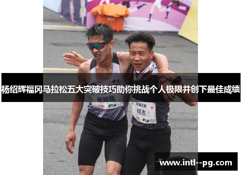 杨绍辉福冈马拉松五大突破技巧助你挑战个人极限并创下最佳成绩