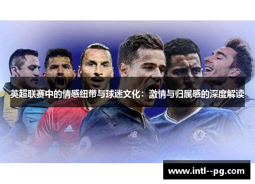 英超联赛中的情感纽带与球迷文化:激情与归属感的深度解读 英超联赛中的情感纽带与球迷文化:激情与归属感的深度解读