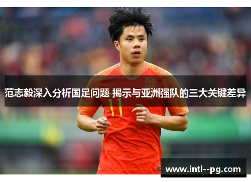 范志毅深入分析国足问题 揭示与亚洲强队的三大关键差异 范志毅深入分析国足问题 揭示与亚洲强队的三大关键差异