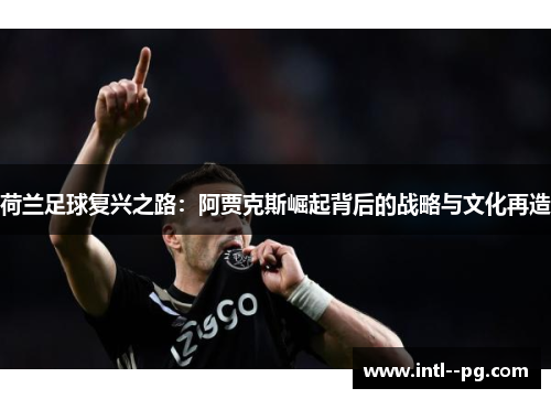 荷兰足球复兴之路:阿贾克斯崛起背后的战略与文化再造 荷兰足球复兴之路:阿贾克斯崛起背后的战略与文化再造