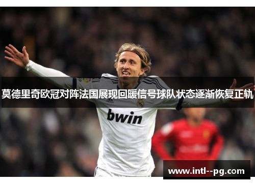 莫德里奇欧冠对阵法国展现回暖信号球队状态逐渐恢复正轨 莫德里奇欧冠对阵法国展现回暖信号球队状态逐渐恢复正轨
