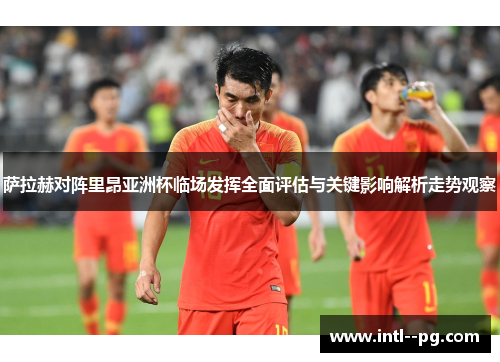 萨拉赫对阵里昂亚洲杯临场发挥全面评估与关键影响解析走势观察