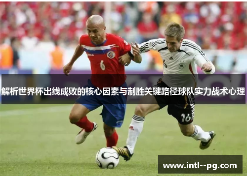 解析世界杯出线成败的核心因素与制胜关键路径球队实力战术心理