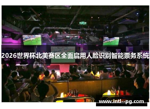 2026世界杯北美赛区全面启用人脸识别智能票务系统