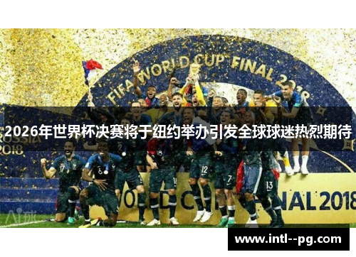 2026年世界杯决赛将于纽约举办引发全球球迷热烈期待