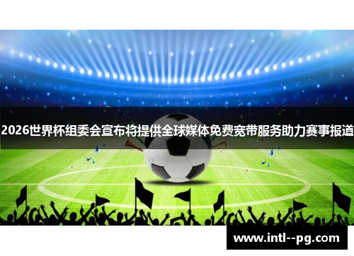 2026世界杯组委会宣布将提供全球媒体免费宽带服务助力赛事报道