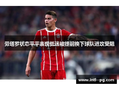 劳塔罗状态平平表现低迷被提前换下球队进攻受阻 劳塔罗状态平平表现低迷被提前换下球队进攻受阻