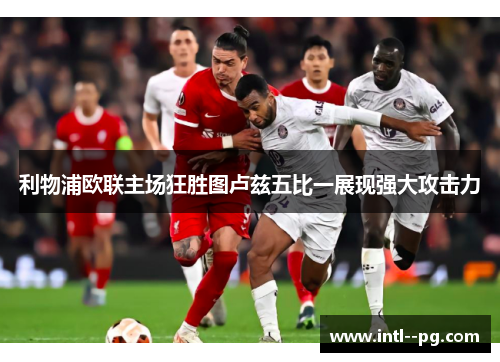 利物浦欧联主场狂胜图卢兹五比一展现强大攻击力