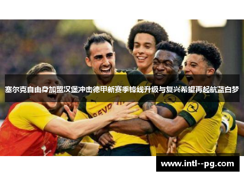塞尔克自由身加盟汉堡冲击德甲新赛季锋线升级与复兴希望再起航蓝白梦 塞尔克自由身加盟汉堡冲击德甲新赛季锋线升级与复兴希望再起航蓝白梦