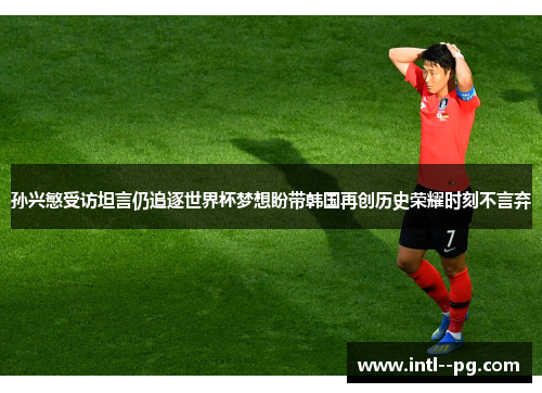 孙兴慜受访坦言仍追逐世界杯梦想盼带韩国再创历史荣耀时刻不言弃 孙兴慜受访坦言仍追逐世界杯梦想盼带韩国再创历史荣耀时刻不言弃
