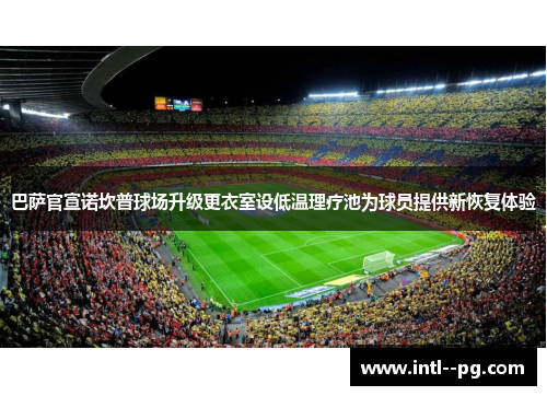 巴萨官宣诺坎普球场升级更衣室设低温理疗池为球员提供新恢复体验