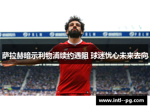 萨拉赫暗示利物浦续约遇阻 球迷忧心未来去向