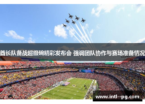 酋长队备战超级碗精彩发布会 强调团队协作与赛场准备情况