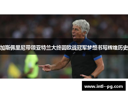 加斯佩里尼带领亚特兰大终圆欧战冠军梦想书写辉煌历史