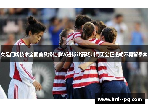 女足门线技术全面普及终结争议进球让赛场判罚更公正透明不再留悬案 女足门线技术全面普及终结争议进球让赛场判罚更公正透明不再留悬案
